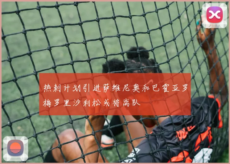 热刺计划引进萨维尼奥和巴霍亚罗梅罗里沙利松或将离队