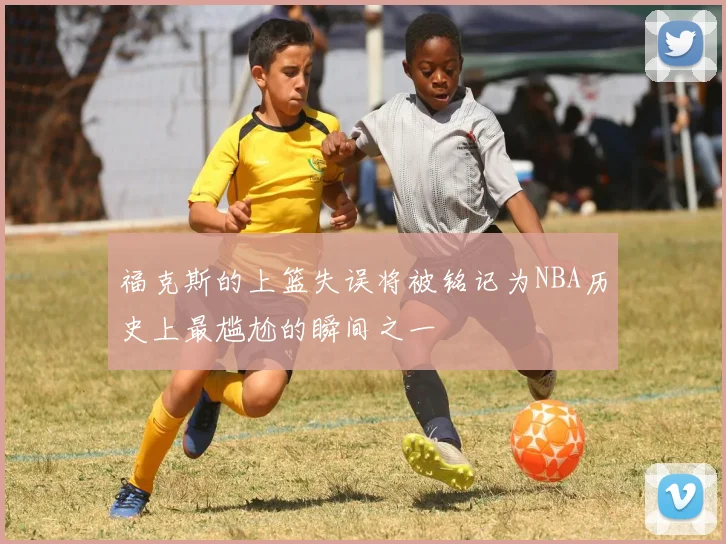 福克斯的上篮失误将被铭记为NBA历史上最尴尬的瞬间之一