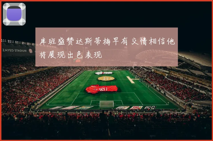库班盛赞达斯蒂梅早有交情相信他将展现出色表现