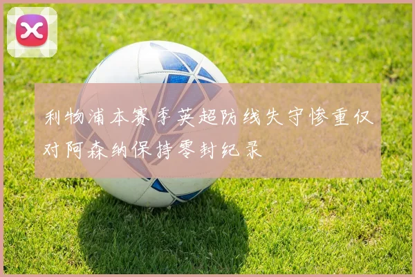 利物浦本赛季英超防线失守惨重仅对阿森纳保持零封纪录