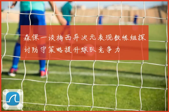 森保一谈梅西异次元表现教练组探讨防守策略提升球队竞争力