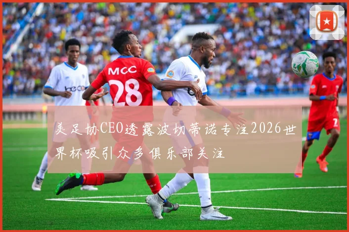 美足协CEO透露波切蒂诺专注2026世界杯吸引众多俱乐部关注