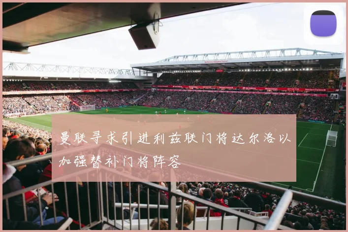 曼联寻求引进利兹联门将达尔洛以加强替补门将阵容