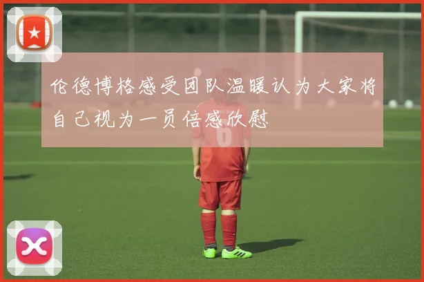 伦德博格感受团队温暖认为大家将自己视为一员倍感欣慰