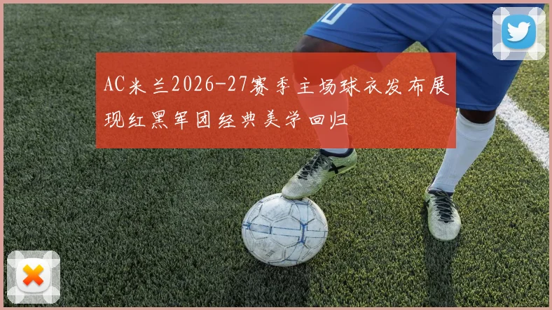 AC米兰2026-27赛季主场球衣发布展现红黑军团经典美学回归